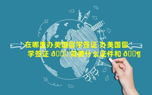 在哪里办美国留学签证 办美国留学签证 🐒 需要什么证件和 🐶 材料